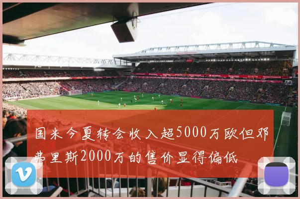 国米今夏转会收入超5000万欧但邓弗里斯2000万的售价显得偏低