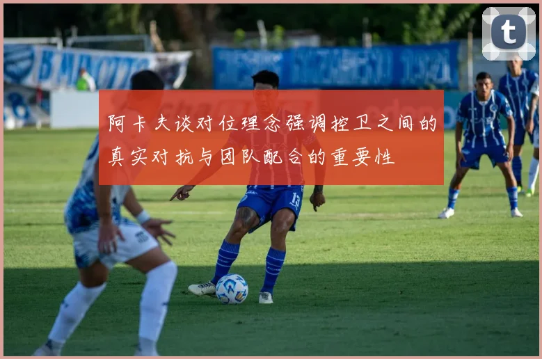 阿卡夫谈对位理念强调控卫之间的真实对抗与团队配合的重要性