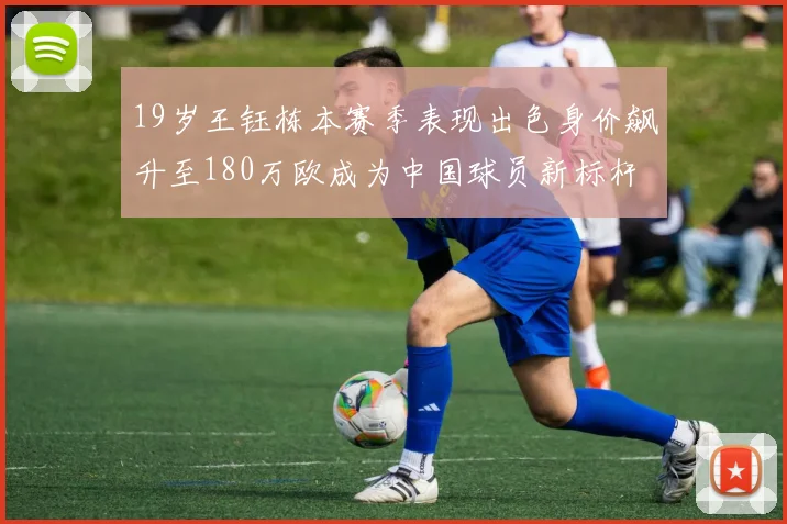 19岁王钰栋本赛季表现出色身价飙升至180万欧成为中国球员新标杆