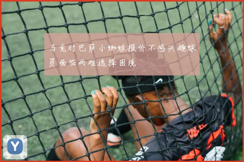 马竞对巴萨小蜘蛛报价不感兴趣球员面临两难选择困境