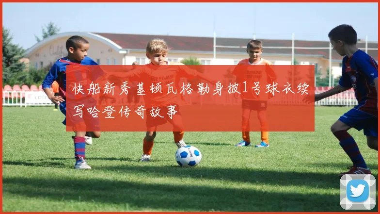 快船新秀基顿瓦格勒身披1号球衣续写哈登传奇故事