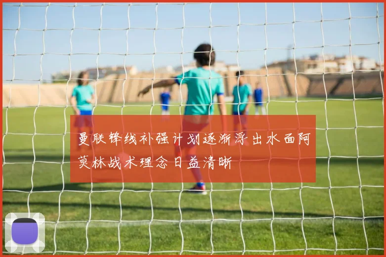 曼联锋线补强计划逐渐浮出水面阿莫林战术理念日益清晰