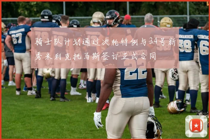 骑士队计划通过次轮特例与34号新秀米利克托马斯签订正式合同