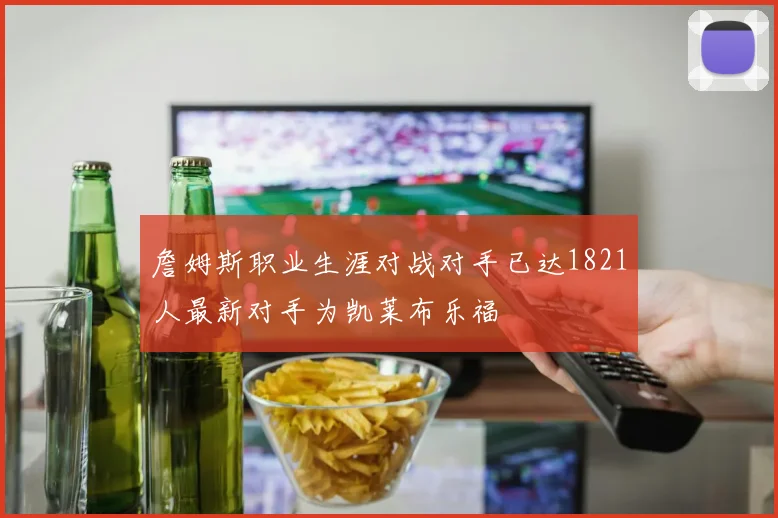 詹姆斯职业生涯对战对手已达1821人最新对手为凯莱布乐福