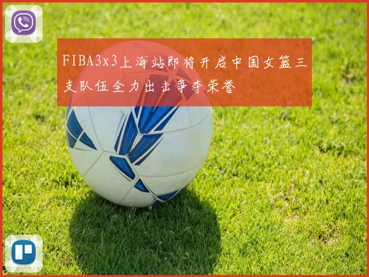 FIBA3x3上海站即将开启中国女篮三支队伍全力出击争夺荣誉