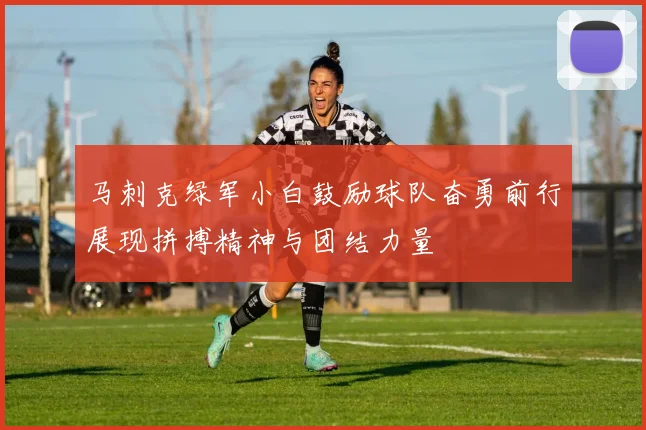 马刺克绿军小白鼓励球队奋勇前行展现拼搏精神与团结力量