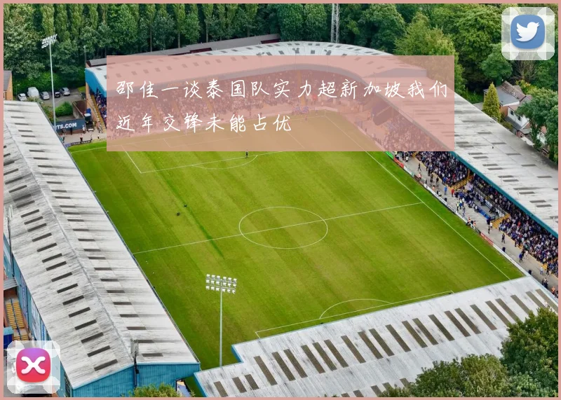 邵佳一谈泰国队实力超新加坡我们近年交锋未能占优