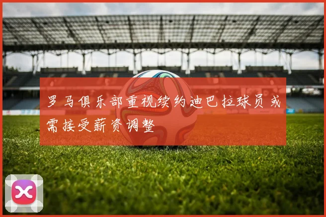 罗马俱乐部重视续约迪巴拉球员或需接受薪资调整