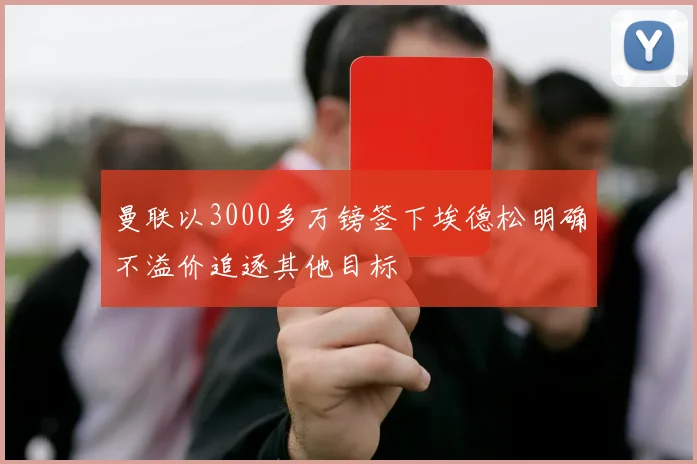 曼联以3000多万镑签下埃德松明确不溢价追逐其他目标