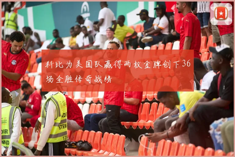 科比为美国队赢得两枚金牌创下36场全胜传奇战绩