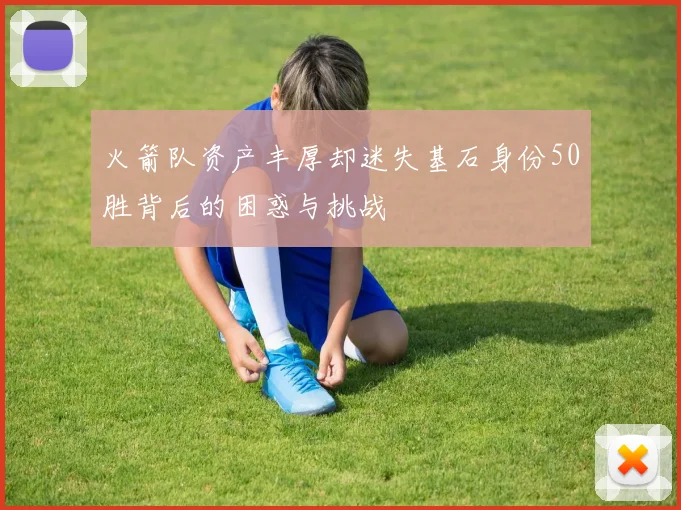 火箭队资产丰厚却迷失基石身份50胜背后的困惑与挑战