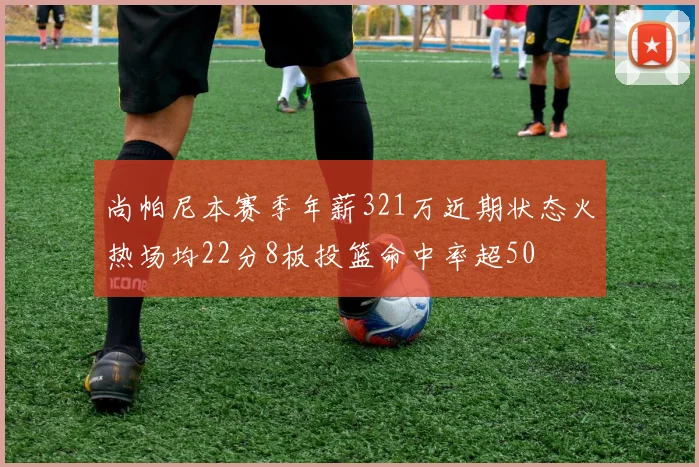尚帕尼本赛季年薪321万近期状态火热场均22分8板投篮命中率超50
