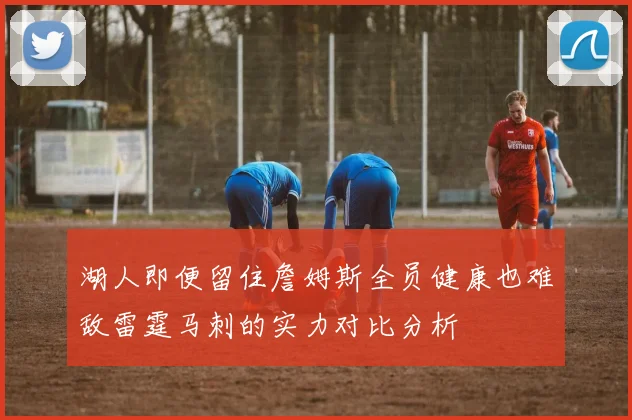 湖人即便留住詹姆斯全员健康也难敌雷霆马刺的实力对比分析