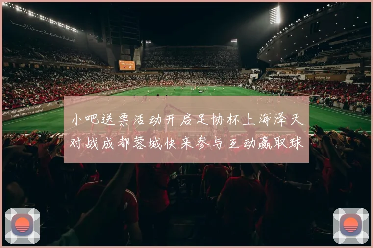 小吧送票活动开启足协杯上海泽天对战成都蓉城快来参与互动赢取球票