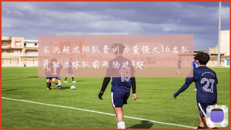 东北超沈阳队青训力量强大16名队员助力球队前两场进4球