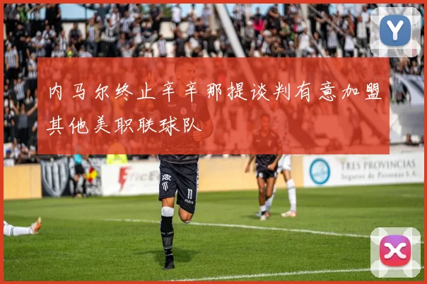 内马尔终止辛辛那提谈判有意加盟其他美职联球队