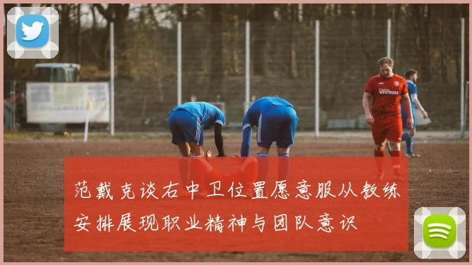 范戴克谈右中卫位置愿意服从教练安排展现职业精神与团队意识