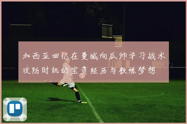 加西亚回忆在曼城向瓜帅学习战术攻防时机的宝贵经历与教练梦想