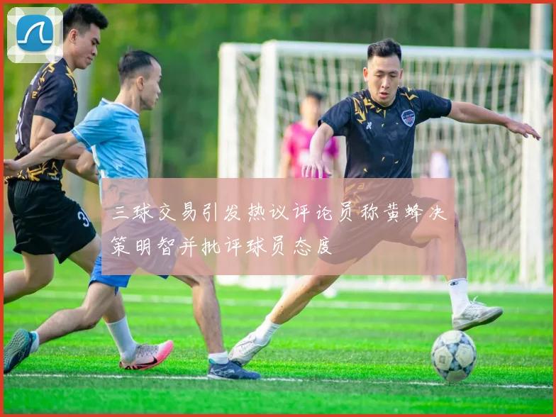 三球交易引发热议评论员称黄蜂决策明智并批评球员态度