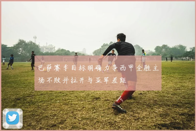 巴萨赛季目标明确力争西甲全胜主场不败并拉开与亚军差距