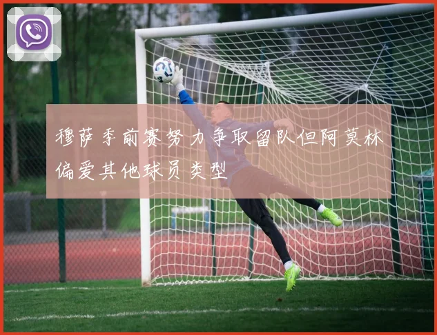 穆萨季前赛努力争取留队但阿莫林偏爱其他球员类型