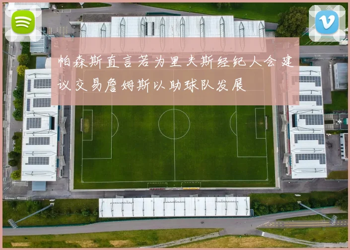 帕森斯直言若为里夫斯经纪人会建议交易詹姆斯以助球队发展