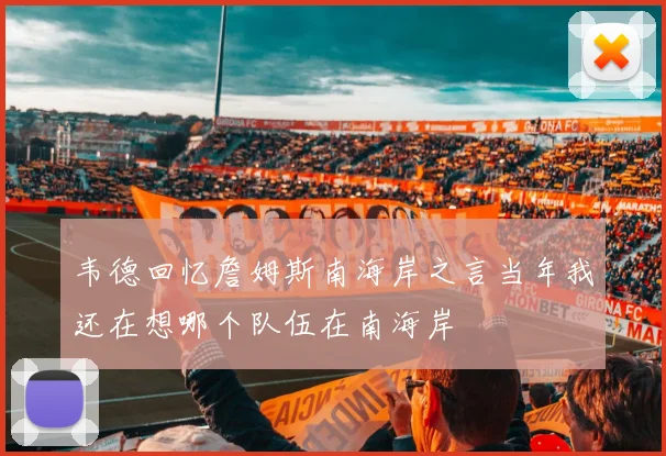 韦德回忆詹姆斯南海岸之言当年我还在想哪个队伍在南海岸