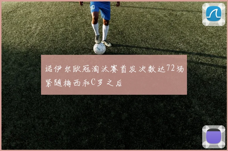 诺伊尔欧冠淘汰赛首发次数达72场紧随梅西和C罗之后