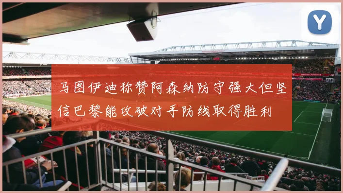 马图伊迪称赞阿森纳防守强大但坚信巴黎能攻破对手防线取得胜利