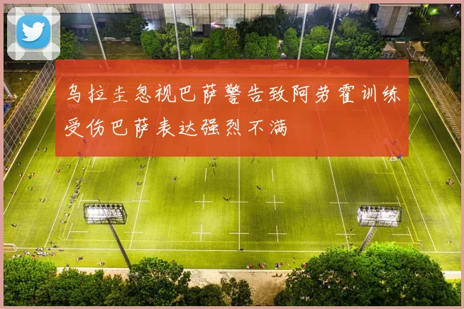 乌拉圭忽视巴萨警告致阿劳霍训练受伤巴萨表达强烈不满