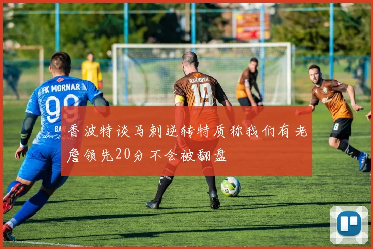 香波特谈马刺逆转特质称我们有老詹领先20分不会被翻盘