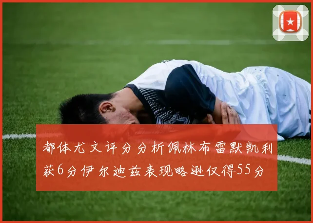 都体尤文评分分析佩林布雷默凯利获6分伊尔迪兹表现略逊仅得55分