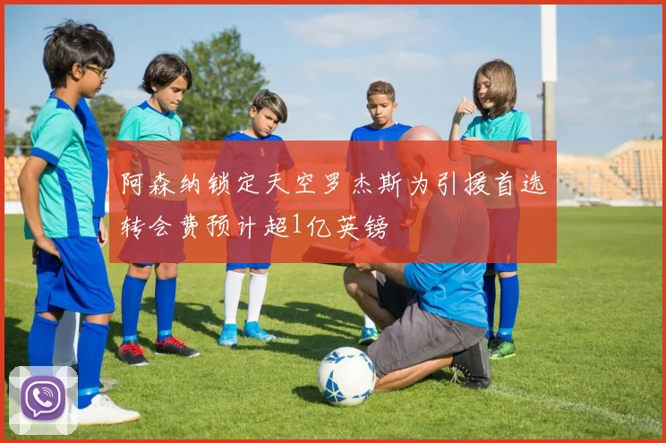 阿森纳锁定天空罗杰斯为引援首选转会费预计超1亿英镑
