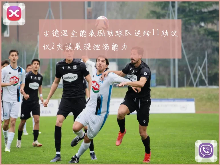 古德温全能表现助球队逆转11助攻仅2失误展现控场能力