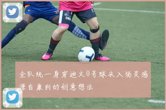 全队统一身穿迪文0号球衣入场灵感源自康利的创意想法