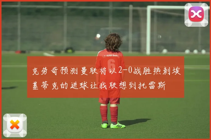 克劳奇预测曼联将以2-0战胜热刺埃基蒂克的进球让我联想到托雷斯