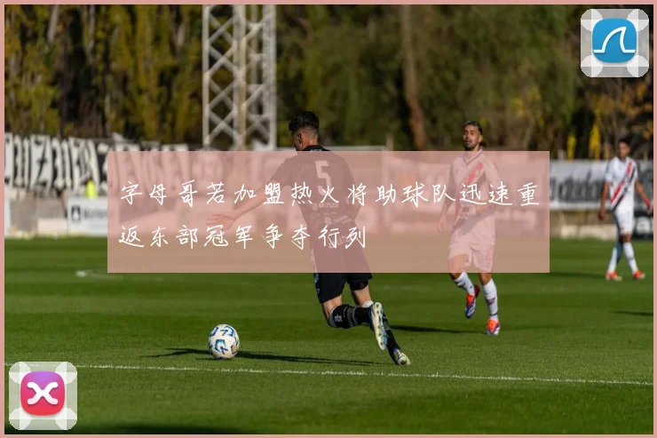 字母哥若加盟热火将助球队迅速重返东部冠军争夺行列