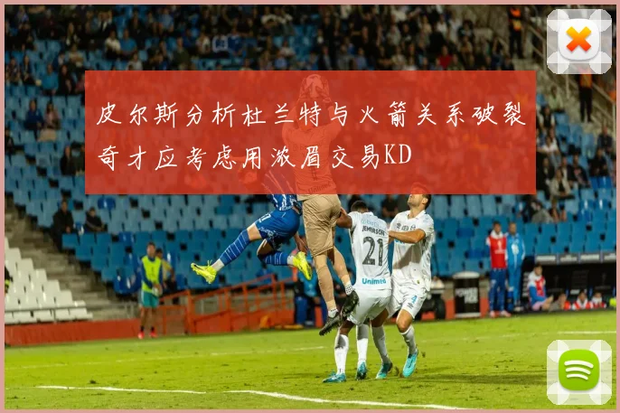 皮尔斯分析杜兰特与火箭关系破裂奇才应考虑用浓眉交易KD