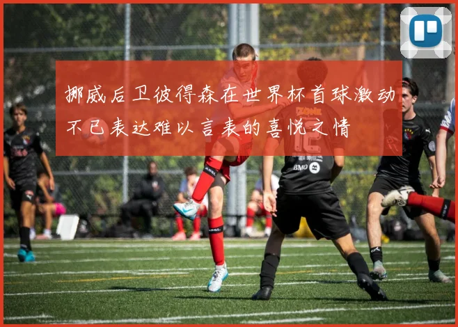 挪威后卫彼得森在世界杯首球激动不已表达难以言表的喜悦之情