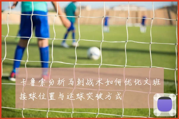 卡鲁索分析马刺战术如何优化文班接球位置与运球突破方式